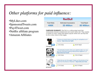Other platforms for paid inﬂuence:	

• MyLikes.com	

• SponsoredTweets.com	

• Pay4Tweet.com	

• Netﬂix afﬁliate program	

• Amazon Afﬁliates	

 