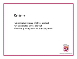 Reviews	


• an important source of (free) content	

• are distributed across the web	

• frequently anonymous or pseudonymous	

 
