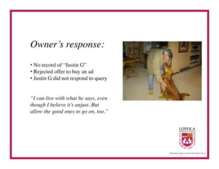 Owner’s response:	

•  No record of “Justin G”	

•  Rejected offer to buy an ad	

•  Justin G did not respond to query	



“I can live with what he says, even
though I believe it’s unjust. But
allow the good ones to go on, too.”	

 