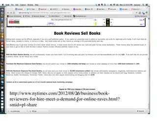 http://www.nytimes.com/2012/08/26/business/book-
reviewers-for-hire-meet-a-demand-for-online-raves.html?
smid=pl-share	

 