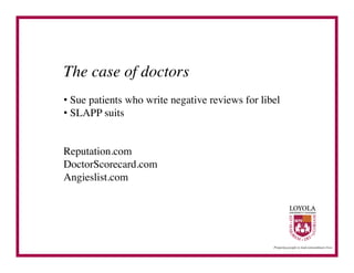 The case of doctors	

•  Sue patients who write negative reviews for libel	

•  SLAPP suits	



Reputation.com	

DoctorScorecard.com	

Angieslist.com	

 