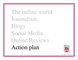 The online world	

Journalism	

Blogs	

Social Media	

Online Reviews	

Action plan	

 