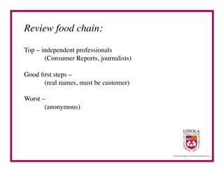 Review food chain:	


Top – independent professionals	

       	

(Consumer Reports, journalists)	


Good ﬁrst steps –	

     	

(real names, must be customer)	


Worst –	

      	

(anonymous)	

 