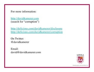 For more information:	


http://davidkamerer.com	

(search for “corruption”)	


http://delicious.com/davidkamerer/disclosure	

http://delicious.com/davidkamerer/corruption	


On Twitter:	

@davidkamerer	


Email:	

david@davidkamerer.com	

 