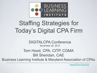 Staffing Strategies for
Today’s Digital CPA Firm
DIGITALCPA Conference
November 22, 2013

Tom Hood, CPA, CITP, CGMA
Bill Sheridan, CAE
Business Learning Institute & Maryland Association of CPAs

 