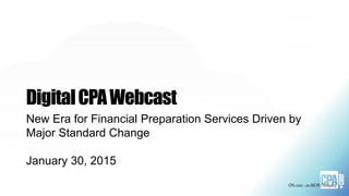 DigitalCPAWebcast
New Era for Financial Preparation Services Driven by
Major Standard Change
January 30, 2015
 