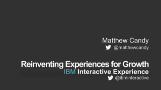 Reinventing Experiences for Growth
Matthew Candy
@matthewcandy
IBM Interactive Experience
@ibminteractive
 