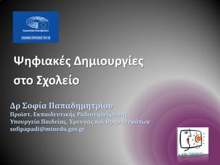 Δρ Σοφία Παπαδημητρίου
Προϊστ. Εκπαιδευτικής Ραδιοτηλεόρασης
Υπουργείο Παιδείας, Έρευνας και Θρησκευμάτων
sofipapadi@minedu.gov.gr
Ψηφιακές Δημιουργίες
στο Σχολείο
 