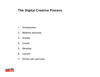 The Digital Creative Process.




1.   Introduction

2.   Website overview

3.   Initiate

4.   Create

5.   Develop

6.   Launch

7.   Online ads overview
 