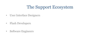 The Support Ecosystem
• User Interface Designers

• Flash Developers

• Software Engineers
 