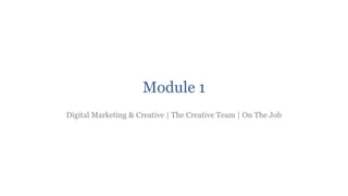 Module 1
Digital Marketing & Creative | The Creative Team | On The Job
 