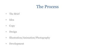 The Process
•   The Brief

•   Idea

•   Copy

•   Design

•   Illustration/Animation/Photography

•   Development
 
