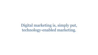 Digital marketing is, simply put,
technology-enabled marketing.
 