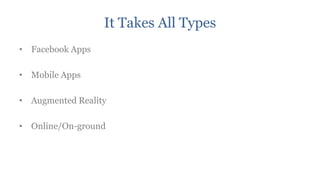 It Takes All Types
• Facebook Apps

• Mobile Apps

• Augmented Reality

• Online/On-ground
 