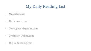 My Daily Reading List
• Mashable.com

• Techcrunch.com

• ContagiousMagazine.com

• Creativity-Online.com

• DigitalBuzzBlog.com
 