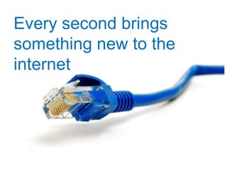 Every second brings
something new to the
internet
 