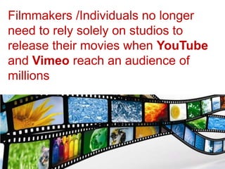 Filmmakers /Individuals no longer
need to rely solely on studios to
release their movies when YouTube
and Vimeo reach an audience of
millions
 