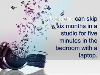 Musicians can skip
   six months in a
     studio for five
    minutes in the
  bedroom with a
            laptop.
 