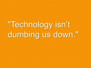 "Technology isn’t
dumbing us down."
 
