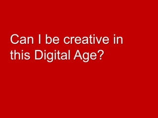Can I be creative in
this Digital Age?
 