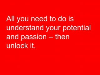All you need to do is
understand your potential
and passion – then
unlock it.
 