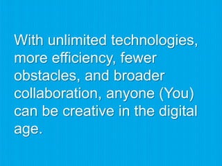 With unlimited technologies,
more efficiency, fewer
obstacles, and broader
collaboration, anyone (You)
can be creative in the digital
age.
 