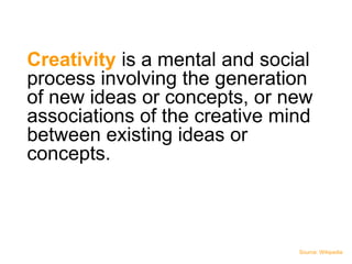 Creativity is a mental and social
process involving the generation
of new ideas or concepts, or new
associations of the creative mind
between existing ideas or
concepts.



                               Source: Wikipedia
 
