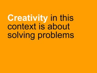 Creativity in this
context is about
solving problems
 