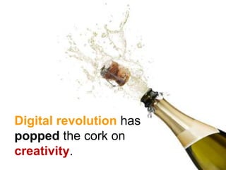 Digital revolution has
popped the cork on
creativity.
 