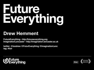 Drew Hemment
FutureEverything - http://futureeverything.org
ImaginationLancaster - http://imagination.lancaster.ac.uk

twitter: @toodrew @FuturEverything @ImaginationLanc
tag: #futr
 
