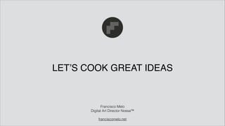 LET’S COOK GREAT IDEAS
Francisco Melo
Digital Art Director Nossa™
!
franciscomelo.net
 
