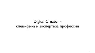 Digital Creator -
специфика и экспертиза профессии




                                   1
 