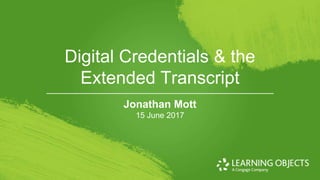 © 2017 Learning Objects.
Digital Credentials & the
Extended Transcript
Jonathan Mott
15 June 2017
 