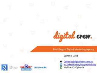 Ophenia Liang
Ophenia@digitalcrew.com.au
au.linkedin.com/in/ophenialiang
WeChat ID: Ophenia
Multilingual Digital Marketing Agency
 