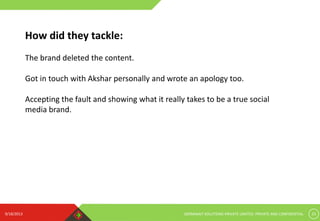 9/18/2013 GERMINAIT SOLUTIONS PRIVATE LIMITED. PRIVATE AND CONFIDENTIAL 23
How did they tackle:
The brand deleted the content.
Got in touch with Akshar personally and wrote an apology too.
Accepting the fault and showing what it really takes to be a true social
media brand.
 