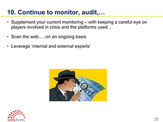 10. Continue to monitor, audit,… Supplement your current monitoring – with keeping a careful eye on players involved in crisis and the platforms used .. Scan the web…..on an ongoing basis Leverage ‘internal and external experts’ 
