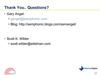 Thank You.. Questions? Gary Angel: [email_address] Blog: http://semphonic.blogs.com/semangel/ Scott K. Wilder [email_address] 