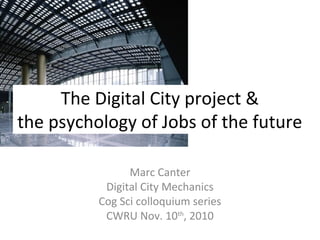 The Digital City project &
the psychology of Jobs of the future
Marc Canter
Digital City Mechanics
Cog Sci colloquium series
CWRU Nov. 10th
, 2010
 