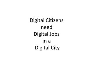 Digital Citizens
need
Digital Jobs
in a
Digital City
 