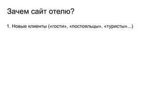 Зачем сайт отелю?
1. Новые клиенты («гости», «постояльцы», «туристы»...)
 