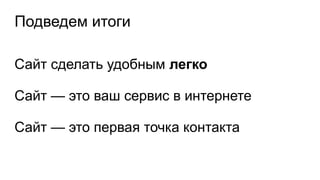 Подведем итоги
Сайт сделать удобным легко
Сайт — это ваш сервис в интернете
Сайт — это первая точка контакта
 