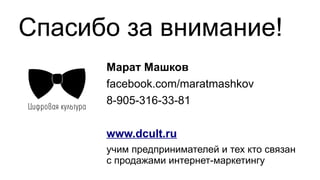 Спасибо за внимание!
Марат Машков
facebook.com/maratmashkov
8-905-316-33-81
www.dcult.ru
учим предпринимателей и тех кто связан
с продажами интернет-маркетингу
 