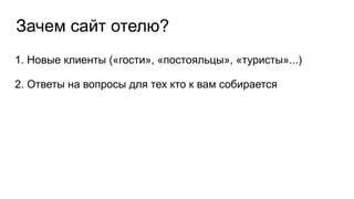 Зачем сайт отелю?
1. Новые клиенты («гости», «постояльцы», «туристы»...)
2. Ответы на вопросы для тех кто к вам собирается
 