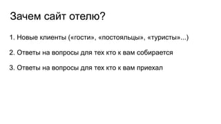 Зачем сайт отелю?
1. Новые клиенты («гости», «постояльцы», «туристы»...)
2. Ответы на вопросы для тех кто к вам собирается
3. Ответы на вопросы для тех кто к вам приехал
 
