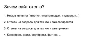 Зачем сайт отелю?
1. Новые клиенты («гости», «постояльцы», «туристы»...)
2. Ответы на вопросы для тех кто к вам собирается
3. Ответы на вопросы для тех кто к вам приехал
4. Конференц-залы, рестораны, фитнес, ...
 