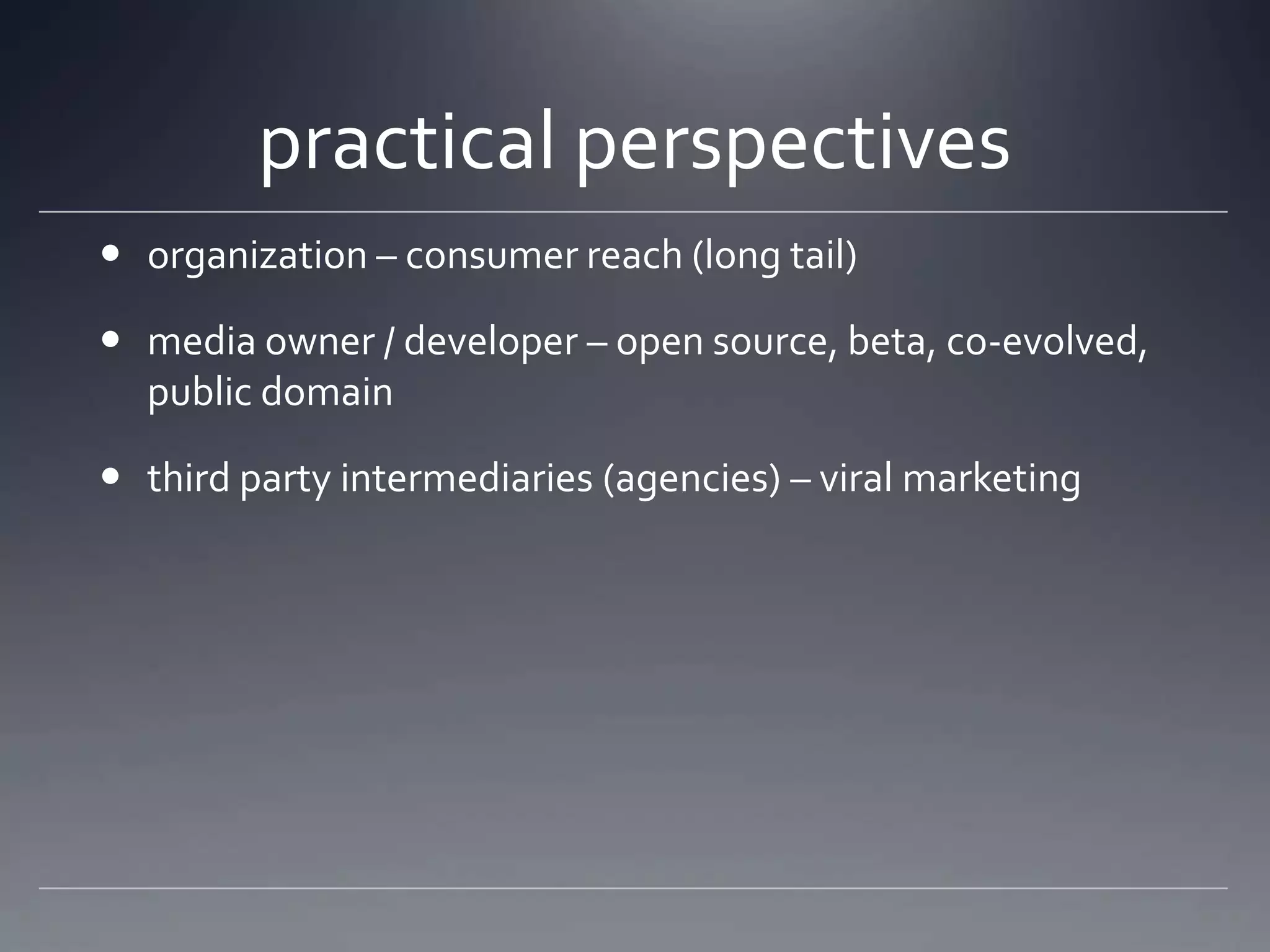 practical perspectives
 organization – consumer reach (long tail)

 media owner / developer – open source, beta, co-evolved,
  public domain

 third party intermediaries (agencies) – viral marketing
 