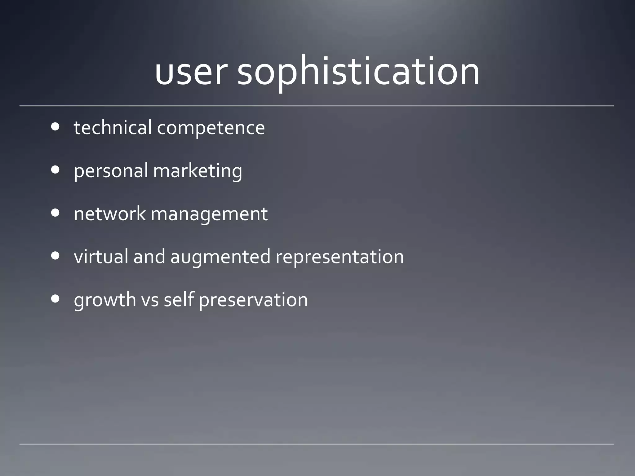 user sophistication
 technical competence

 personal marketing

 network management

 virtual and augmented representation

 growth vs self preservation
 