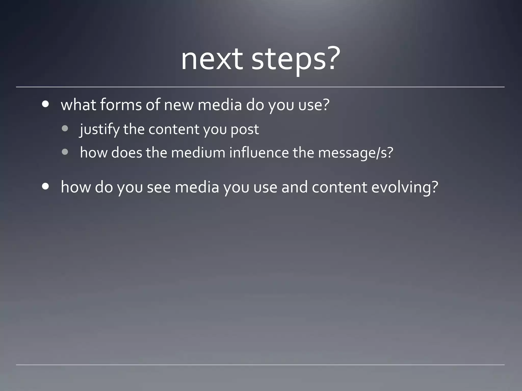 next steps?
 what forms of new media do you use?
   justify the content you post
   how does the medium influence the message/s?

 how do you see media you use and content evolving?
 