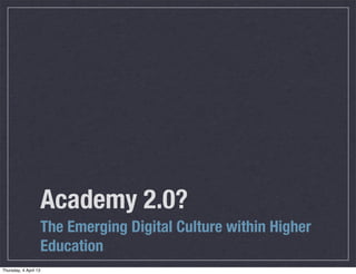 Academy 2.0?
                       The Emerging Digital Culture within Higher
                       Education
Thursday, 4 April 13
 