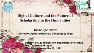 Digital Culture and the Future of
Scholarship in the Humanities
Tunde Ope-Davies
Centre for Digital Humanities, University of Lagos
@New Heritage Symposium, Department of Creative
Arts, University of Lagos,
Wednesday November 23, 2022
 